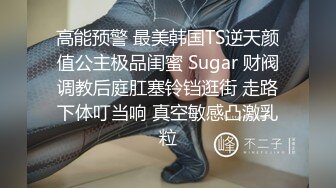 高能预警 最美韩国TS逆天颜值公主极品闺蜜 Sugar 财阀调教后庭肛塞铃铛逛街 走路下体叮当响 真空敏感凸激乳粒