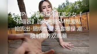 [MP4]最新极品网红美少女『有喵酱』首次啪啪SM性爱私拍流出-捆绑性爱 无套爆操 潮喷射精齐双高潮