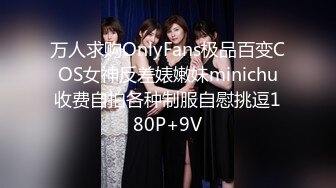 万人求购OnlyFans极品百变COS女神反差婊嫩妹minichu收费自拍各种制服自慰挑逗180P+9V