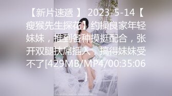 【新片速遞 】 2023-5-14【瘦猴先生探花】约操良家年轻妹妹，推到各种摸挺配合，张开双腿扶屌插入，搞得妹妹受不了[429MB/MP4/00:35:06]