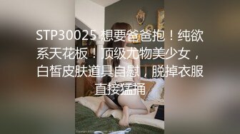 STP30025 想要爸爸抱！纯欲系天花板！顶级尤物美少女，白皙皮肤道具自慰，脱掉衣服直接猛捅