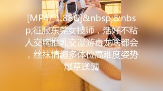 [MP4/ 1.88G]&nbsp;&nbsp;征服东莞女技师，活好不粘人交胸推乳交漫游毒龙啥都会，丝袜情趣多体位高难度姿势爆草蹂躏