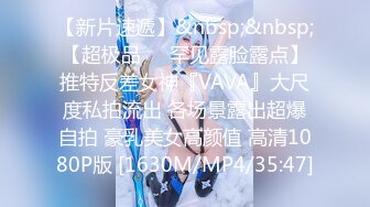 【新片速遞】&nbsp;&nbsp;【超极品❤️罕见露脸露点】推特反差女神『VAVA』大尺度私拍流出 各场景露出超爆自拍 豪乳美女高颜值 高清1080P版 [1630M/MP4/35:47]