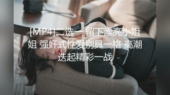 [MP4]二选一 留下漂亮小姐姐 强奸式性爱别具一格 高潮迭起精彩一战