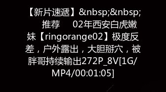 【新片速遞】&nbsp;&nbsp;❣️推荐❣️02年西安白虎嫩妹【ringorange02】极度反差，户外露出，大胆掰穴，被胖哥持续输出272P_8V[1G/MP4/00:01:05]