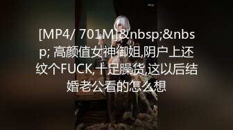 [MP4/ 701M]&nbsp;&nbsp; 高颜值女神御姐,阴户上还纹个FUCK,十足臊货,这以后结婚老公看的怎么想