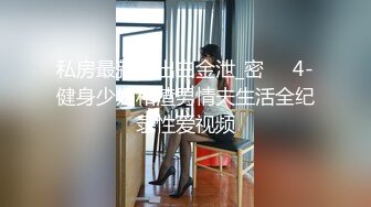 私房最新流出白金泄_密❤️4-健身少妇和渣男情夫生活全纪录性爱视频