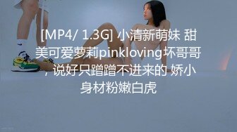 [MP4/ 1.3G] 小清新萌妹 甜美可爱萝莉pinkloving坏哥哥，说好只蹭蹭不进来的 娇小身材粉嫩白虎