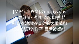 [MP4/ 109M]&nbsp;&nbsp; 高颜值小姐姐吃大肉棒 特别喜欢她那双清澈的大眼睛和吃鸡认真的样子 最后被颜射