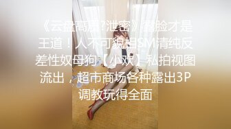 《云盘高质?泄密》露脸才是王道！人不可貌相SM清纯反差性奴母狗【小欢】私拍视图流出，超市商场各种露出3P调教玩得全面