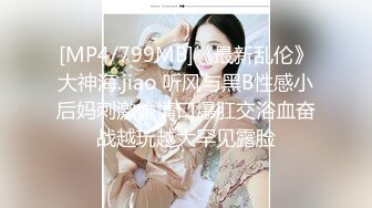 [MP4/799MB]《最新乱伦》大神海.jiao 听风与黑B性感小后妈刺激偸情口爆肛交浴血奋战越玩越大罕见露脸