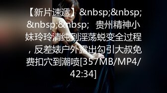 【新片速遞】&nbsp;&nbsp;&nbsp;&nbsp;✨贵州精神小妹玲玲清纯到淫荡蜕变全过程，反差婊户外露出勾引大叔免费扣穴到潮喷[357MB/MP4/42:34]