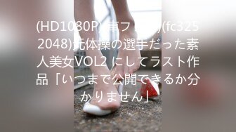 (HD1080P)(車フェラ)(fc3252048)元体操の選手だった素人美女VOL2 にしてラスト作品「いつまで公開できるか分かりません」