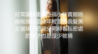 好菜讓豬霍霍性福小胖賓館啪啪啪身材苗條年輕漂亮長髮美女當妹子把腿分開時看私密處的樣子也是沒少被捅