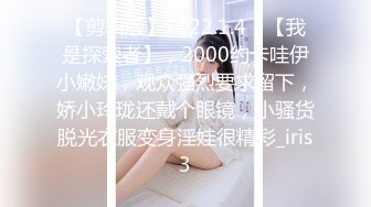 【剪辑版】2022.1.4，【我是探索者】，2000约卡哇伊小嫩妹，观众强烈要求留下，娇小玲珑还戴个眼镜，小骚货脱光衣服变身淫娃很精彩_iris3