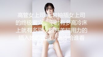 高管女上司 无套抽插女上司的终极蜜穴，平时有多高冷床上就有多骚，掰开美腿用力的插入她的骚逼，高冷给谁看