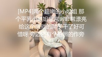 [MP4]两个超嫩的小姐姐 那个平乳小姐姐非常嫩非常漂亮 给这个猥琐的胖子干了好可惜呀 旁边还有个拍照的作旁白