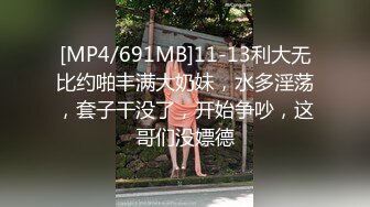 [MP4/691MB]11-13利大无比约啪丰满大奶妹，水多淫荡，套子干没了，开始争吵，这哥们没嫖德