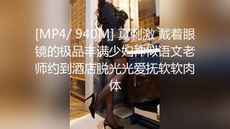 [MP4/ 940M] 真刺激 戴着眼镜的极品丰满少妇神似语文老师约到酒店脱光光爱抚软软肉体