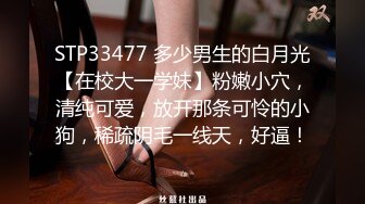 STP33477 多少男生的白月光【在校大一学妹】粉嫩小穴，清纯可爱，放开那条可怜的小狗，稀疏阴毛一线天，好逼！