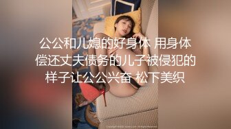 公公和儿媳的好身体 用身体偿还丈夫债务的儿子被侵犯的样子让公公兴奋 松下美织