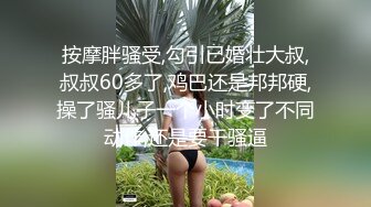 按摩胖骚受,勾引已婚壮大叔,叔叔60多了,鸡巴还是邦邦硬,操了骚儿子一个小时变了不同动作,还是要干骚逼