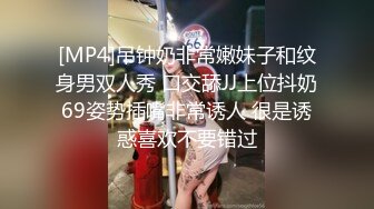 [MP4]吊钟奶非常嫩妹子和纹身男双人秀 口交舔JJ上位抖奶69姿势插嘴非常诱人 很是诱惑喜欢不要错过