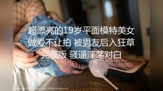 超漂亮的19岁平面模特美女做爱不让拍 被男友后入狂草完整版 骚逼淫荡对白