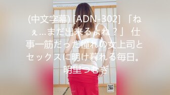 (中文字幕) [ADN-302] 「ねぇ…まだ出来るよね？」 仕事一筋だった憧れの女上司とセックスに明け暮れる毎日。 明里つむぎ