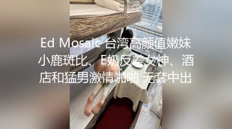 Ed Mosaic 台湾高颜值嫩妹小鹿斑比、E奶反差女神、酒店和猛男激情啪啪 无套中出