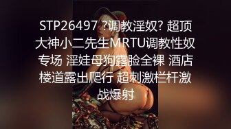 STP26497 ?调教淫奴? 超顶大神小二先生MRTU调教性奴专场 淫娃母狗露脸全裸 酒店楼道露出爬行 超刺激栏杆激战爆射