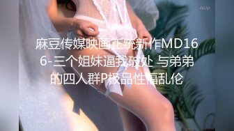 麻豆传媒映画正统新作MD166-三个姐妹逼我破处 与弟弟的四人群P极品性福乱伦