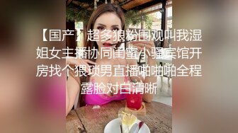 【国产】超多狼粉围观叫我湿姐女主播协同闺蜜小骚宾馆开房找个猥琐男直播啪啪啪全程露脸对白清晰