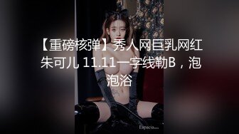 【重磅核弹】秀人网巨乳网红 朱可儿 11.11一字线勒B，泡泡浴