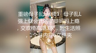 ✅重磅母子乱L后续1✅母子乱L 强上做会计的美腿妈妈上瘾，交欢椅高潮3次，附生活照，1个月内容6文件夹