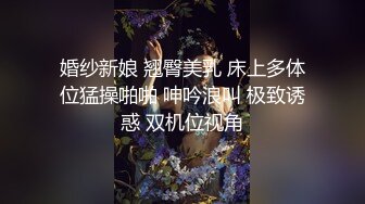 婚纱新娘 翘臀美乳 床上多体位猛操啪啪 呻吟浪叫 极致诱惑 双机位视角