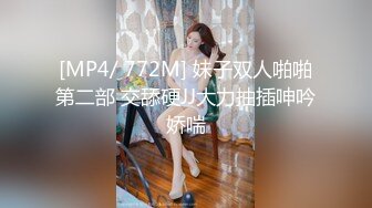 [MP4/ 772M] 妹子双人啪啪第二部 交舔硬JJ大力抽插呻吟娇喘