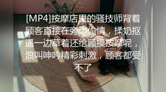 [MP4]按摩店里的骚技师背着顾客直接在旁边偷情，揉奶抠逼一边草着还给顾摸按摩呢，浪叫呻吟精彩刺激，顾客都受不了