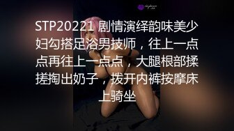 STP20221 剧情演绎韵味美少妇勾搭足浴男技师，往上一点点再往上一点点，大腿根部揉搓掏出奶子，拨开内裤按摩床上骑坐