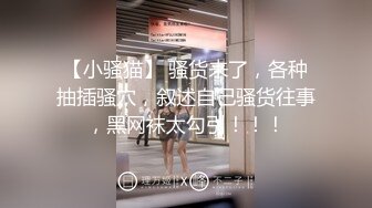 【小骚猫】 骚货来了，各种抽插骚穴，叙述自己骚货往事，黑网袜太勾引！！！