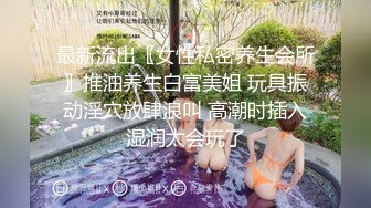 最新流出〖女性私密养生会所〗推油养生白富美姐 玩具振动淫穴放肆浪叫 高潮时插入湿润太会玩了