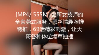 [MP4/ 555M] 会所女技师的全套莞式服务，黑丝情趣胸推臀推，69活精彩刺激，让大哥各种体位爆草抽插