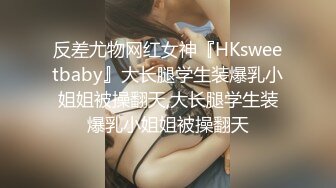 反差尤物网红女神『HKsweetbaby』大长腿学生装爆乳小姐姐被操翻天,大长腿学生装爆乳小姐姐被操翻天