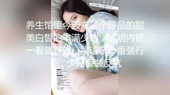 养生馆里今天来了个极品的甜美白皙的丰满少妇，透明内裤一看就有戏，挑逗了一番强行干，少妇假装反抗