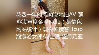 花费一年时间劝说她拍AV 顾客满意度金泽No.1（某情色网站统计）现役神接客Hcup泡泡浴女郎AV出道 望月乃亚