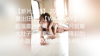 【新片速遞】 2024年，推特露出狂魔，【WAWQXY】，超强露出合集，孕期五月挺着大肚子全裸露出，日渐隆起的小腹[504M/MP4/00:49]