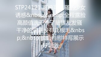 STP24121 可纯可风骚的少女诱惑&nbsp;&nbsp;全程露脸高颜值洗干净了陪狼友发骚 干净的逼逼没有几根毛&nbsp;&nbsp;揉奶自慰特写展示好刺激