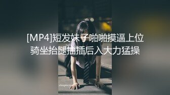 [MP4]短发妹子啪啪摸逼上位骑坐抬腿抽插后入大力猛操