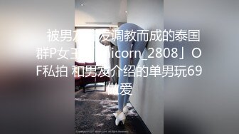 ✨被男友开发调教而成的泰国群P女王「unicorn_2808」OF私拍 和男友介绍的单男玩69做爱