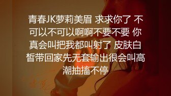 青春JK萝莉美眉 求求你了 不可以不可以啊啊不要不要 你真会叫把我都叫射了 皮肤白皙带回家先无套输出很会叫高潮抽搐不停